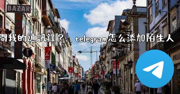 如何允許Telegram訪問我的通訊錄？、telegram怎么添加陌生人