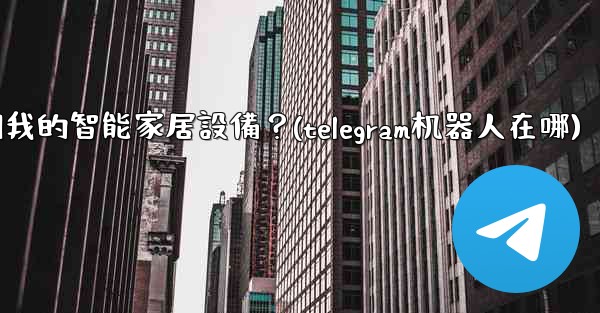 如何通過Telegram機器人控制我的智能家居設備？(telegram机器人在哪)