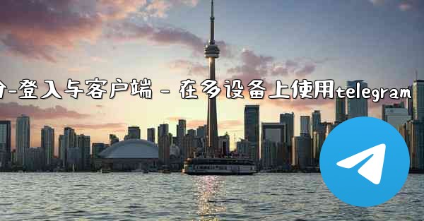 Telegram第三部分：登入與客戶端 - 在多設備上使用Telegram、telegram第三部分-登入与客户端 - 