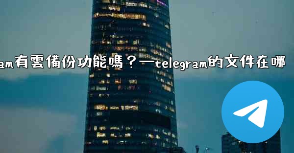 Telegram有雲備份功能嗎？—telegram的文件在哪
