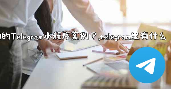 有哪些成功的Telegram小程序案例？,telegram里有什么