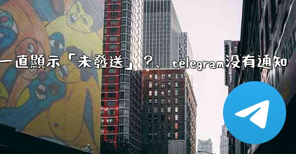 Telegram為什麼我發送的消息一直顯示「未發送」？、telegram没有通知