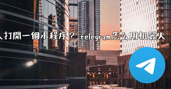 如何通過Telegram機器人打開一個小程序？_telegram怎么用机器人