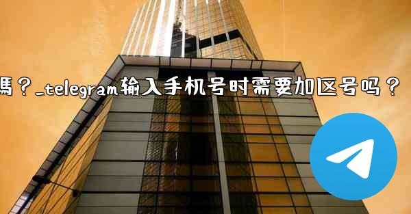 Telegram輸入手機號時需要加區號嗎？_telegram输入手机号时需要加区号吗？
