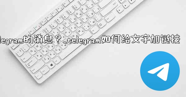 如何編輯已發送Telegram的消息？_telegram如何给文字加链接