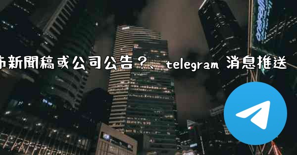 如何用Telegram頻道發布新聞稿或公司公告？、telegram 消息推送