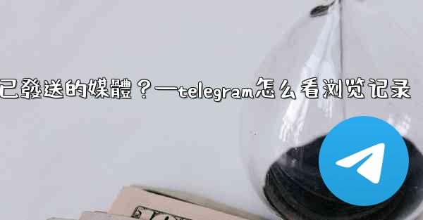 Telegram如何查看所有我已發送的媒體？—telegram怎么看浏览记录