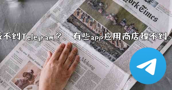 為什麼在應用商店裡找不到Telegram？、有些app应用商店搜不到