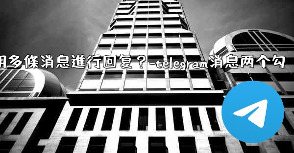 Telegram如何引用多條消息進行回复？-telegram消息两个勾