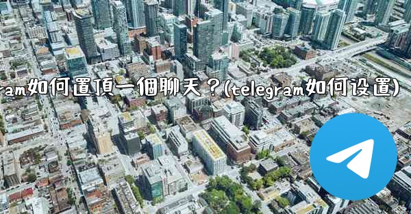 Telegram如何置頂一個聊天？(telegram如何设置)