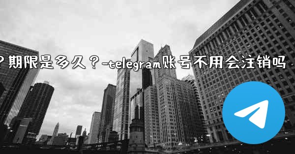 不活躍Telegram帳號會自動刪除嗎？期限是多久？-telegram账号不用会注销吗