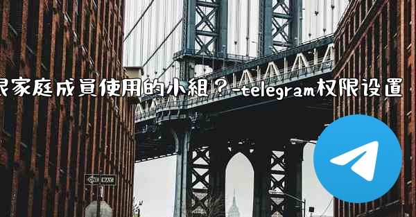 如何在Telegram上創建一個僅限家庭成員使用的小組？-telegram权限设置