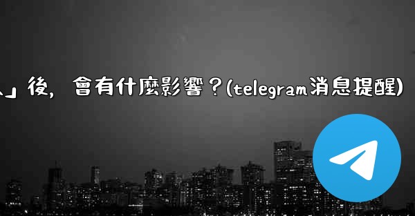 我想知道Telegram，關閉「發現聯絡人」後，會有什麼影響？(telegram消息提醒)