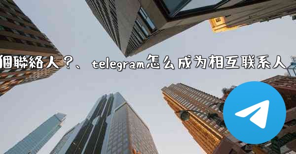 如何分享Telegram一個聯絡人？、telegram怎么成为相互联系人
