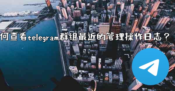 如何查看Telegram群組最近的管理操作日誌？、如何查看telegram群组最近的管理操作日志？