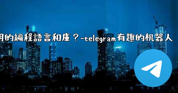 Telegram機器人開發有哪些常用的編程語言和庫？-telegram有趣的机器人
