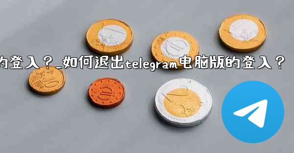 如何退出Telegram電腦版的登入？_如何退出telegram电脑版的登入？