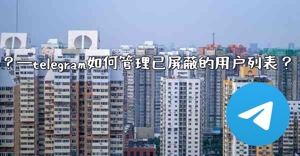 Telegram如何管理已屏蔽的用戶列表？—telegram如何管理已屏蔽的用户列表？