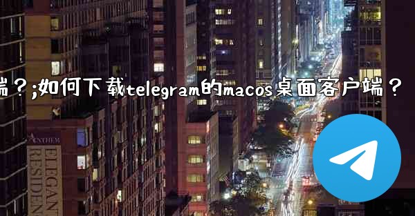 如何下載Telegram的macOS桌面客戶端？;如何下载telegram的macos桌面客户端？