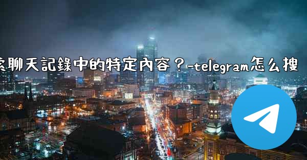 Telegram如何搜索聊天記錄中的特定內容？-telegram怎么搜