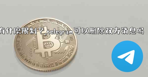 Telegram的「刪除全局消息」功能是如何工作的？有什麼限制？,telegram可以删除双方消息吗