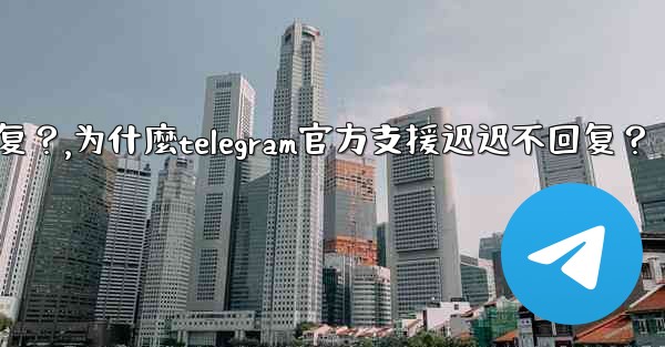 為什麼Telegram官方支援遲遲不回复？,为什麼telegram官方支援迟迟不回复？