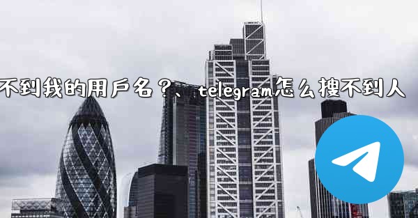 為什麼我的Telegram朋友搜不到我的用戶名？、telegram怎么搜不到人