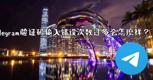 Telegram驗證碼輸入錯誤次數過多會怎麼樣？_telegram验证码输入错误次数过多会怎麼样？