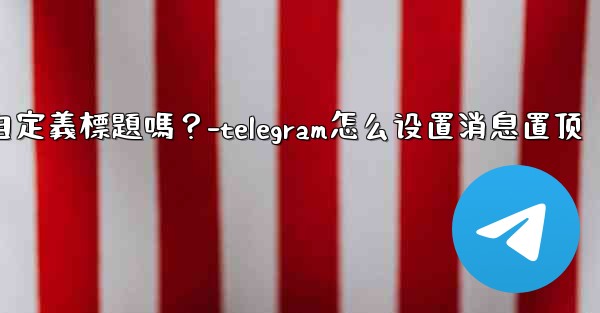 Telegram固定的消息可以添加自定義標題嗎？-telegram怎么设置消息置顶