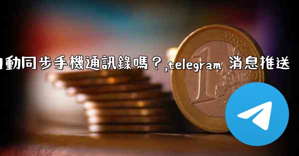 Telegram會自動同步手機通訊錄嗎？,telegram 消息推送