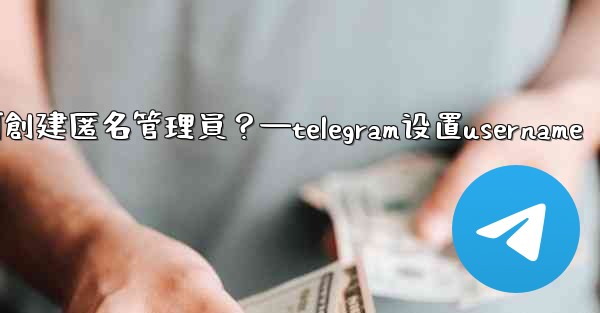 Telegram如何創建匿名管理員？—telegram设置username