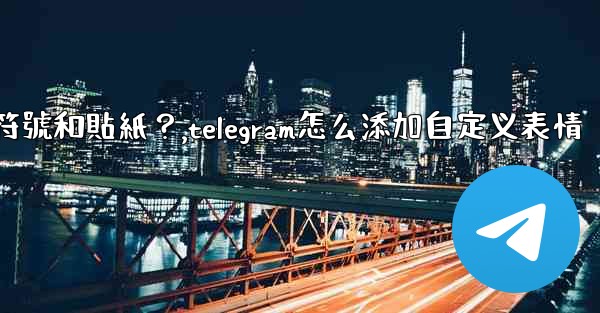 <b>Telegram如何發送表情符號和貼紙？,telegram怎么添加自定义表情</b>