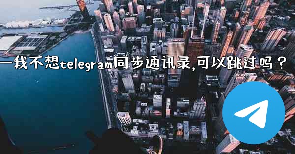 我不想Telegram同步通訊錄，可以跳過嗎？—我不想telegram同步通讯录,可以跳过吗？