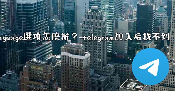 Telegram在Settings裡找不到Language選項怎麼辦？-telegram加入后找不到
