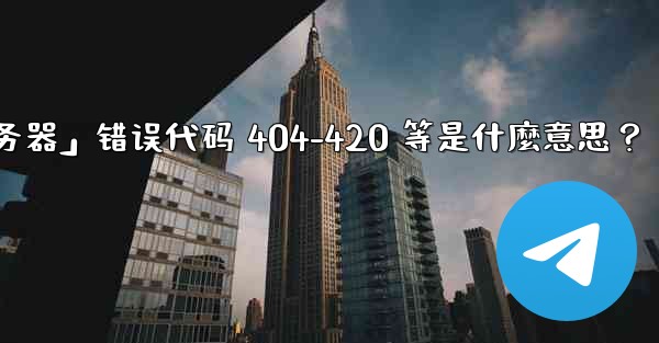 Telegram提示「無法連接到服務器」錯誤代碼 404-420 等是什麼意思？、telegram提示「无法连接到服务器