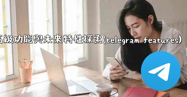 Telegram-第十三部分：高級功能與未來特性探索(telegram features)