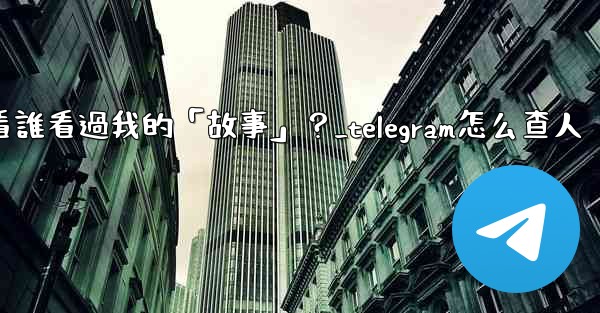 Telegram如何查看誰看過我的「故事」？_telegram怎么查人