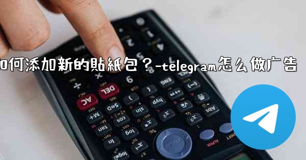 Telegram如何添加新的貼紙包？-telegram怎么做广告