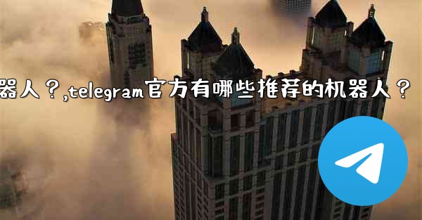 Telegram官方有哪些推薦的機器人？,telegram官方有哪些推荐的机器人？
