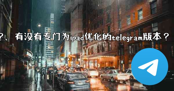 有沒有專門為iPad優化的Telegram版本？、有没有专门为ipad优化的telegram版本？