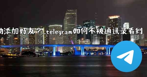 Telegram跳過同步通訊錄後，如何手動添加好友？_telegram如何不被通讯录看到