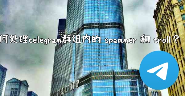 如何處理Telegram群組內的 spammer 和 troll？,如何处理telegram群组内的 spammer 和