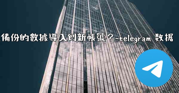 如何將Telegram備份的數據導入到新帳號？-telegram 数据