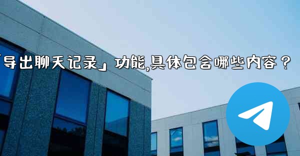 使用Telegram官方「導出聊天記錄」功能，具體包含哪些內容？-使用telegram官方「导出聊天记录」功能,具体包含哪些内容？