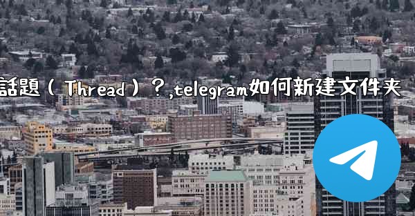 如何創建一個Telegram話題（Thread）？,telegram如何新建文件夹