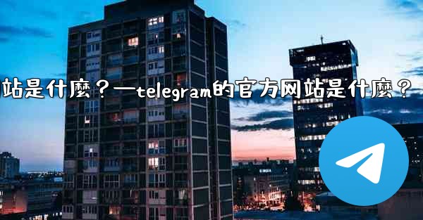 <b>Telegram的官方網站是什麼？—telegram的官方网站是什麼？</b>