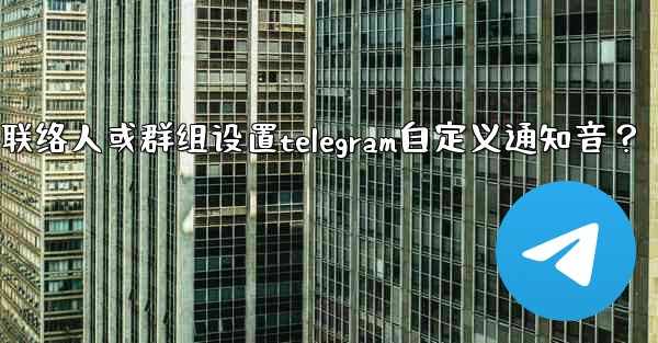 如何為特定聯絡人或群組設置Telegram自定義通知音？;如何为特定联络人或群组设置telegram自定义通知音？