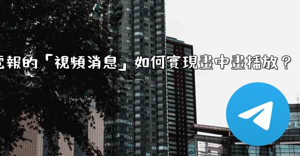 電報的「視頻消息」如何實現畫中畫播放？