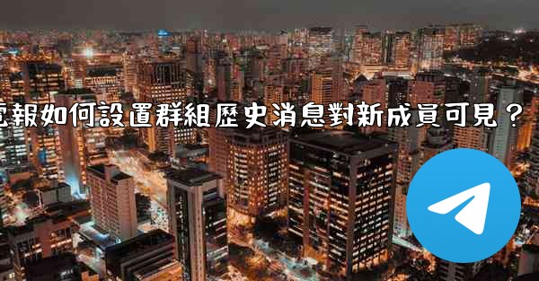 電報如何設置群組歷史消息對新成員可見？