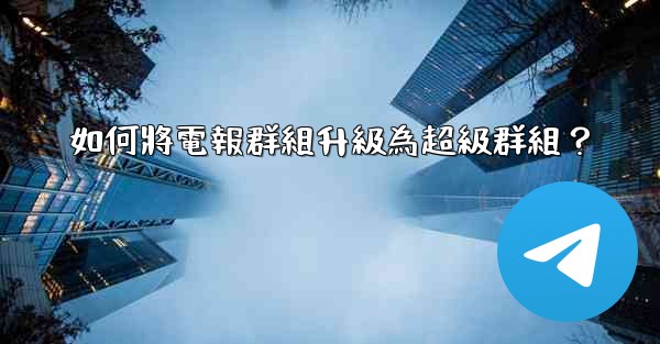 如何將電報群組升級為超級群組？